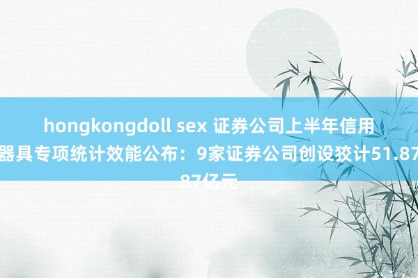 hongkongdoll sex 证券公司上半年信用保护器具专项统计效能公布：9家证券公司创设狡计51.87亿元