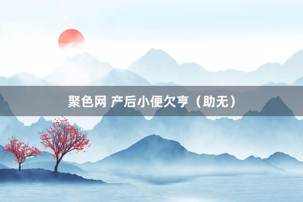 聚色网 产后小便欠亨（助无）