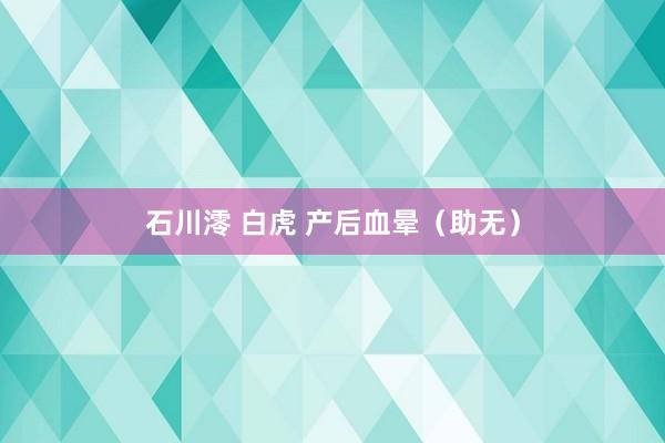 石川澪 白虎 产后血晕（助无）