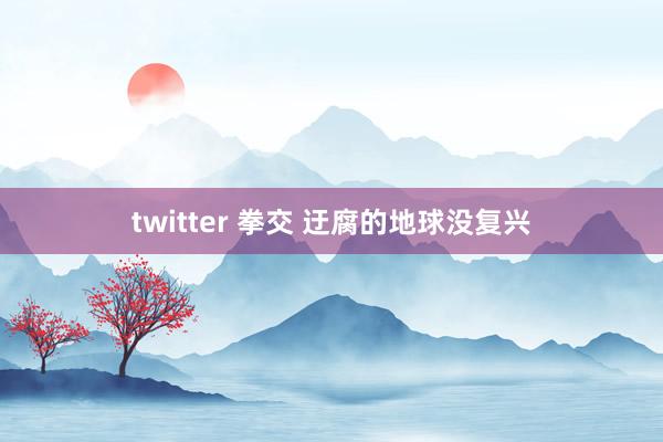 twitter 拳交 迂腐的地球没复兴