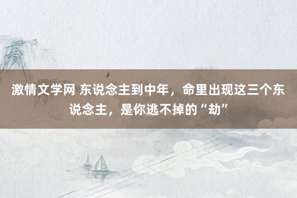 激情文学网 东说念主到中年，命里出现这三个东说念主，是你逃不掉的“劫”