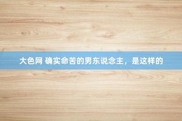 大色网 确实命苦的男东说念主，是这样的