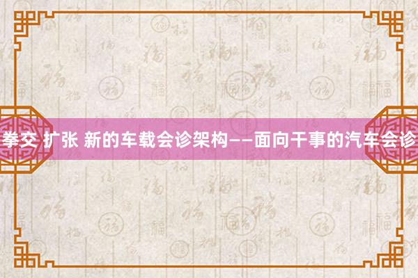 拳交 扩张 新的车载会诊架构——面向干事的汽车会诊