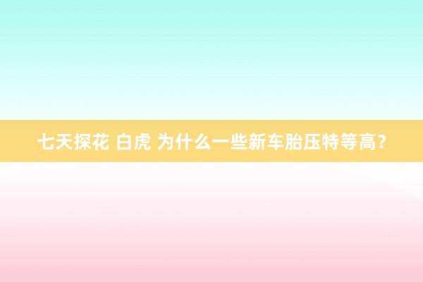 七天探花 白虎 为什么一些新车胎压特等高？