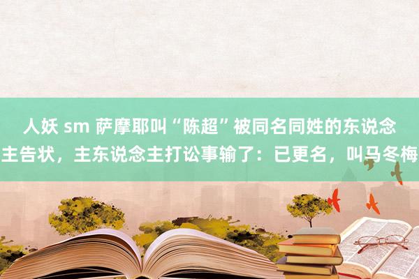 人妖 sm 萨摩耶叫“陈超”被同名同姓的东说念主告状，主东说念主打讼事输了：已更名，叫马冬梅