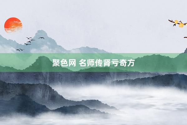 聚色网 名师传肾亏奇方