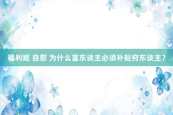 福利姬 自慰 为什么富东谈主必须补贴穷东谈主？