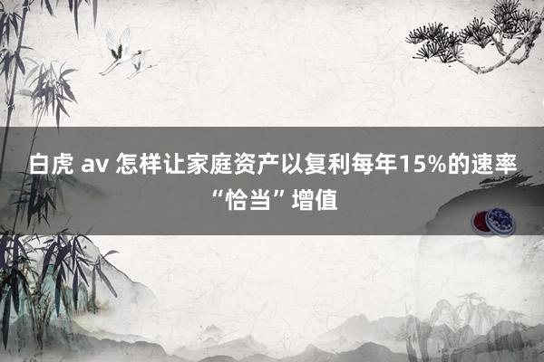 白虎 av 怎样让家庭资产以复利每年15%的速率“恰当”增值