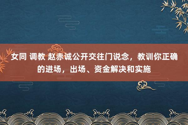 女同 调教 赵赤诚公开交往门说念，教训你正确的进场，出场、资金解决和实施