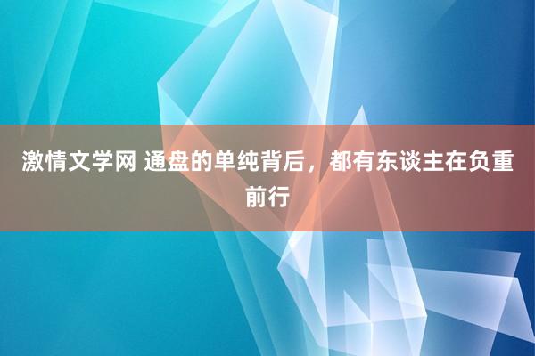 激情文学网 通盘的单纯背后，都有东谈主在负重前行