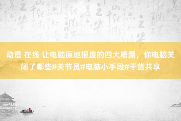 动漫 在线 让电脑原地报废的四大糟蹋，你电脑关闭了哪些#关节员#电脑小手段#干货共享