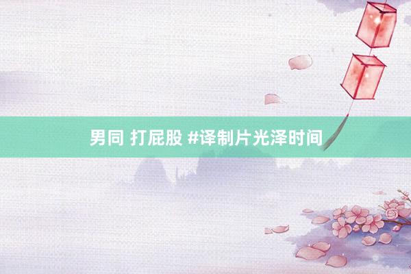 男同 打屁股 #译制片光泽时间