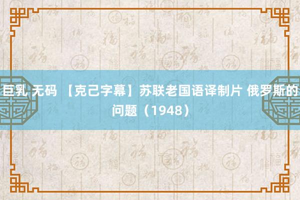 巨乳 无码 【克己字幕】苏联老国语译制片 俄罗斯的问题（1948）