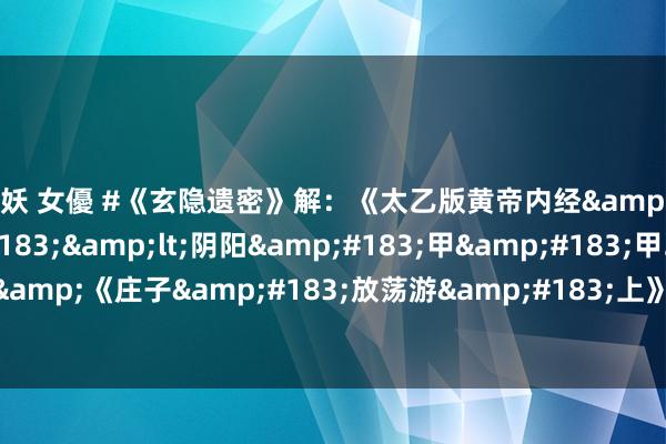 人妖 女優 #《玄隐遗密》解：《太乙版黄帝内经&#183;上&#183;&lt;阴阳&#183;甲&#183;甲乙&gt;》&《庄子&#183;放荡游&#183;上》丨@想我注尔（请对照正版齐全原文阅读）