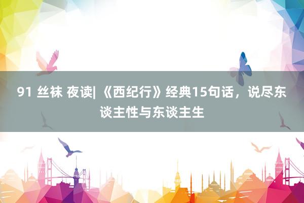 91 丝袜 夜读| 《西纪行》经典15句话，说尽东谈主性与东谈主生