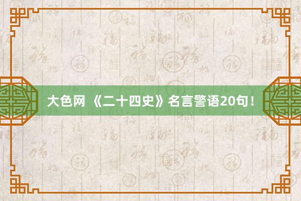 大色网 《二十四史》名言警语20句！