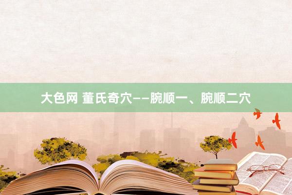大色网 董氏奇穴——腕顺一、腕顺二穴