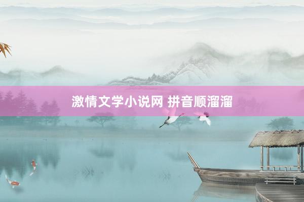 激情文学小说网 拼音顺溜溜