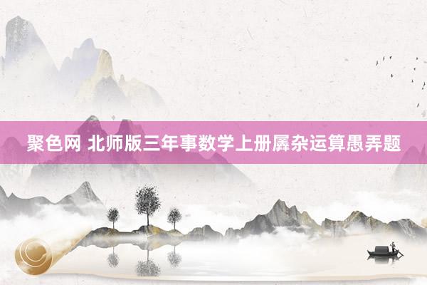 聚色网 北师版三年事数学上册羼杂运算愚弄题