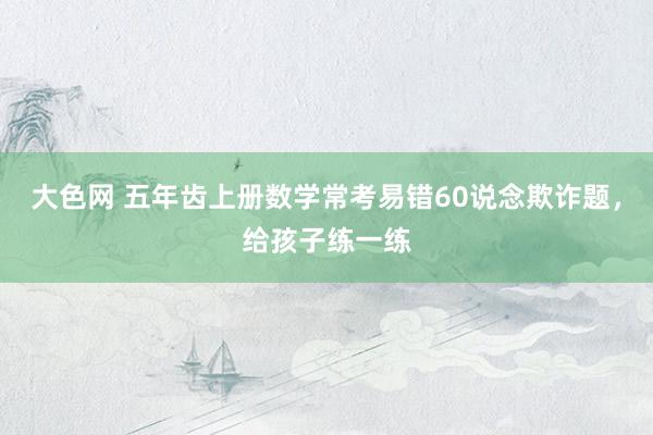 大色网 五年齿上册数学常考易错60说念欺诈题，给孩子练一练