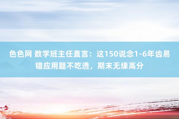 色色网 数学班主任直言：这150说念1-6年齿易错应用题不吃透，期末无缘高分