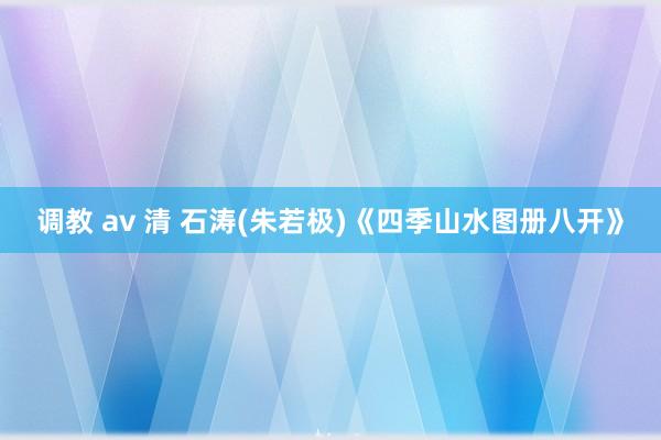 调教 av 清 石涛(朱若极)《四季山水图册八开》