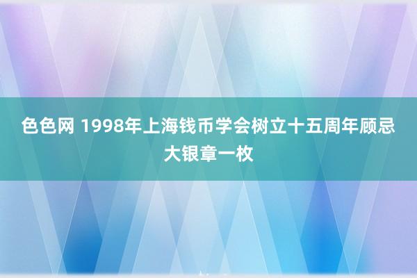 色色网 1998年上海钱币学会树立十五周年顾忌大银章一枚