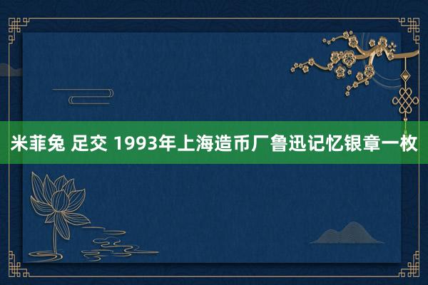 米菲兔 足交 1993年上海造币厂鲁迅记忆银章一枚