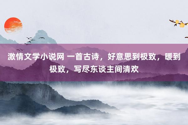 激情文学小说网 一首古诗，好意思到极致，暖到极致，写尽东谈主间清欢