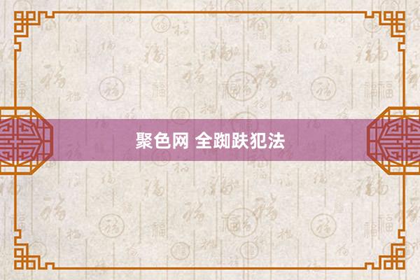 聚色网 全踟趺犯法