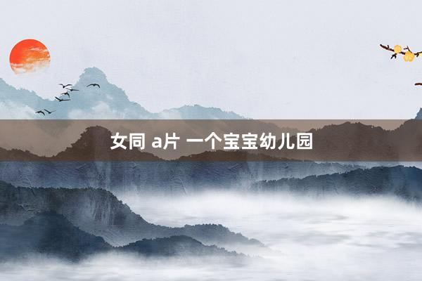 女同 a片 一个宝宝幼儿园