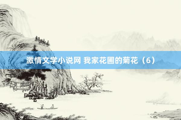 激情文学小说网 我家花圃的菊花（6）