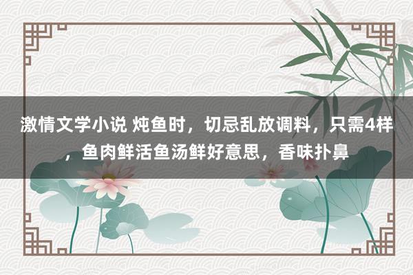 激情文学小说 炖鱼时，切忌乱放调料，只需4样，鱼肉鲜活鱼汤鲜好意思，香味扑鼻
