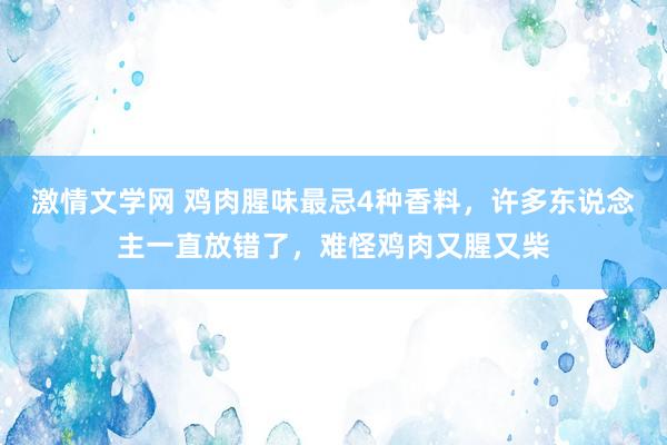 激情文学网 鸡肉腥味最忌4种香料，许多东说念主一直放错了，难怪鸡肉又腥又柴