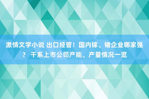 激情文学小说 出口经管！国内镓、锗企业哪家强？ 干系上市公司产能、产量情况一览