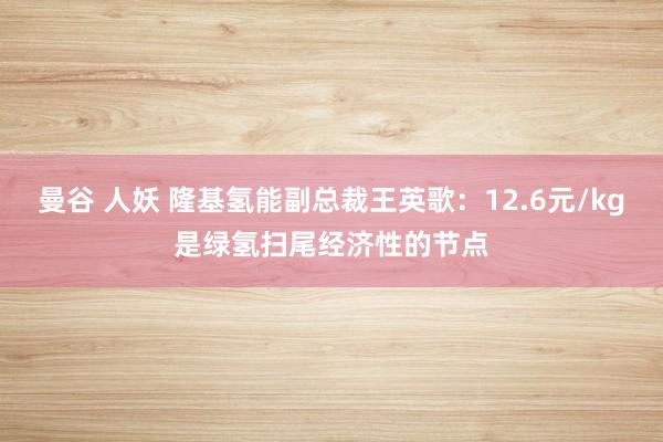 曼谷 人妖 隆基氢能副总裁王英歌：12.6元/kg是绿氢扫尾经济性的节点