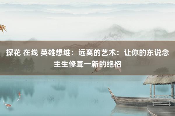 探花 在线 英雄想维：远离的艺术：让你的东说念主生修葺一新的绝招