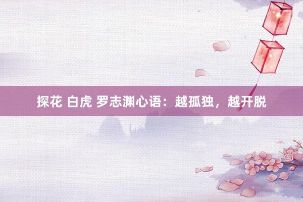 探花 白虎 罗志渊心语：越孤独，越开脱