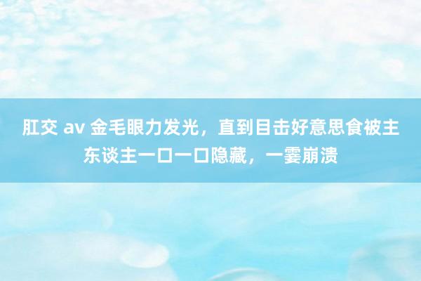 肛交 av 金毛眼力发光，直到目击好意思食被主东谈主一口一口隐藏，一霎崩溃
