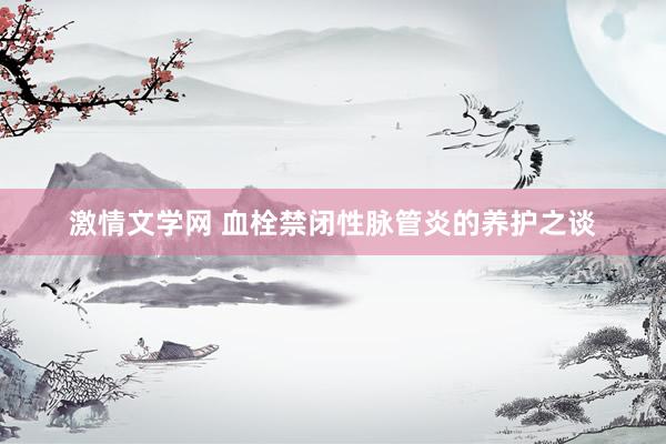 激情文学网 血栓禁闭性脉管炎的养护之谈