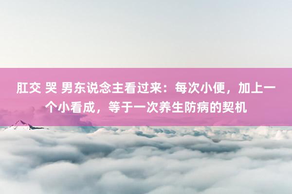 肛交 哭 男东说念主看过来：每次小便，加上一个小看成，等于一次养生防病的契机