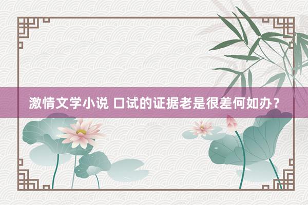 激情文学小说 口试的证据老是很差何如办？