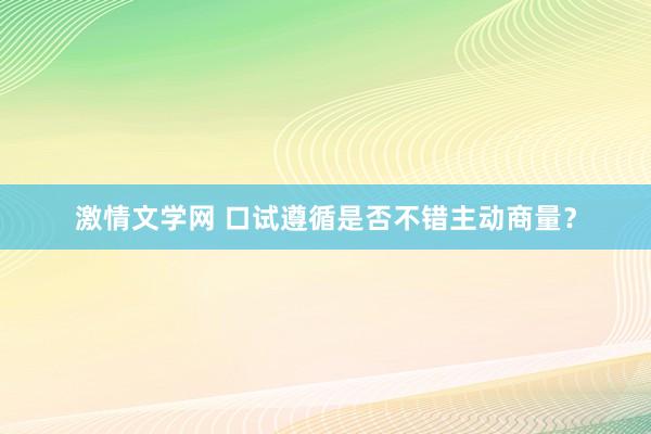 激情文学网 口试遵循是否不错主动商量？
