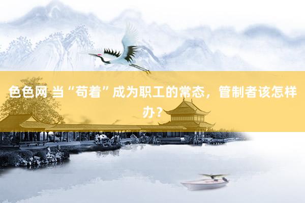 色色网 当“苟着”成为职工的常态，管制者该怎样办？