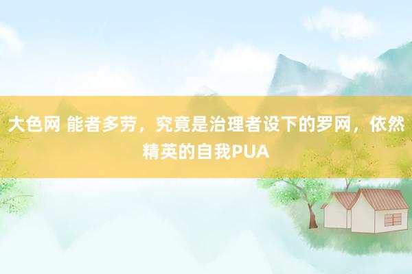 大色网 能者多劳，究竟是治理者设下的罗网，依然精英的自我PUA