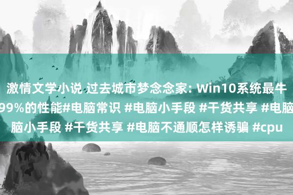 激情文学小说 过去城市梦念念家: Win10系统最牛的操作，开释CPU99.99%的性能#电脑常识 #电脑小手段 #干货共享 #电脑不通顺怎样诱骗 #cpu