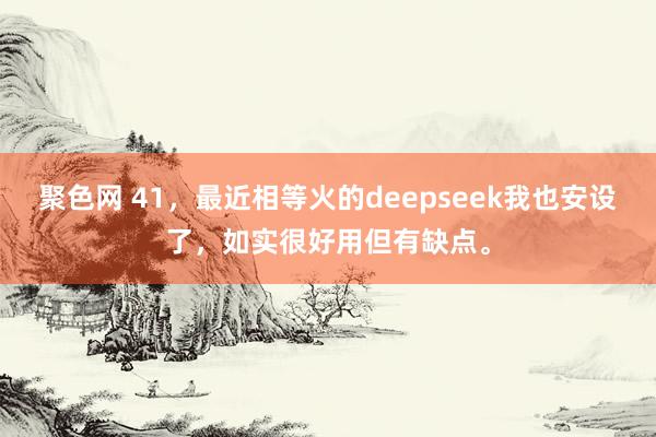 聚色网 41，最近相等火的deepseek我也安设了，如实很好用但有缺点。
