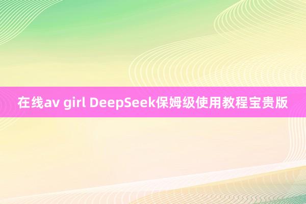 在线av girl DeepSeek保姆级使用教程宝贵版
