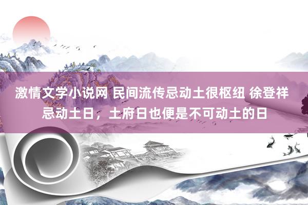 激情文学小说网 民间流传忌动土很枢纽 徐登祥 忌动土日，土府日也便是不可动土的日