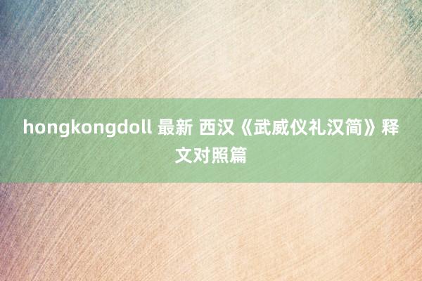hongkongdoll 最新 西汉《武威仪礼汉简》释文对照篇